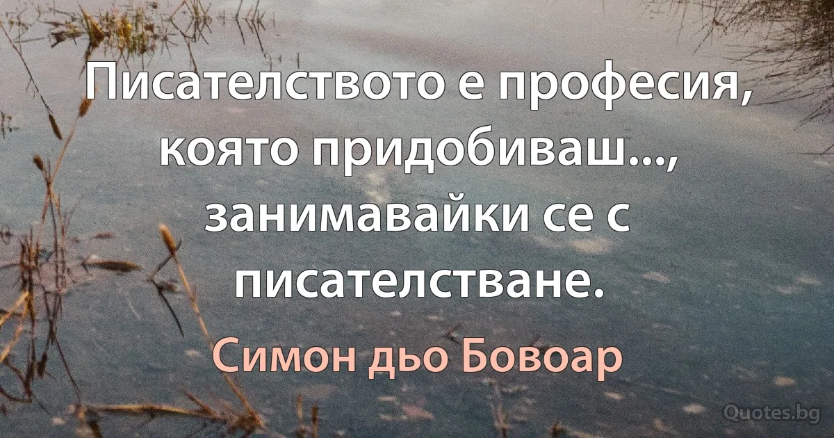 Писателството е професия, която придобиваш..., занимавайки се с писателстване. (Симон дьо Бовоар)