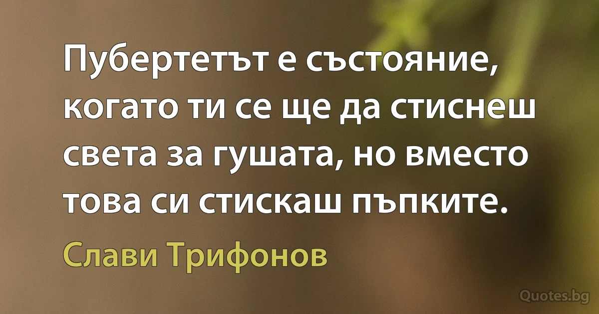 Пубертетът е състояние, когато ти се ще да стиснеш света за гушата, но вместо това си стискаш пъпките. (Слави Трифонов)