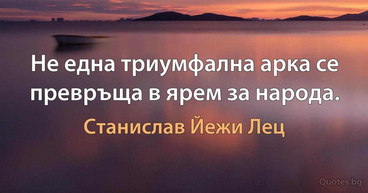 Не една триумфална арка се превръща в ярем за народа. (Станислав Йежи Лец)