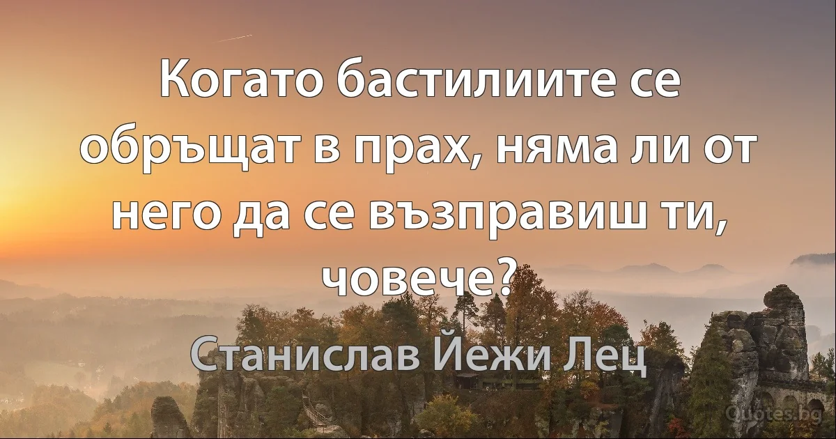 Когато бастилиите се обръщат в прах, няма ли от него да се възправиш ти, човече? (Станислав Йежи Лец)