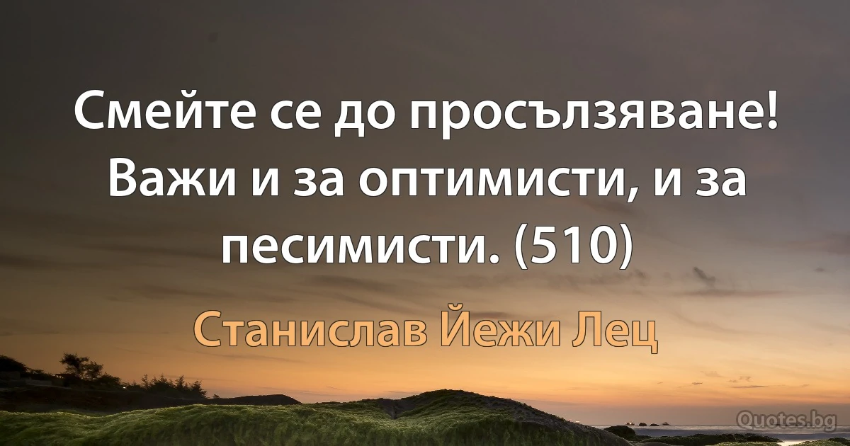 Смейте се до просълзяване! Важи и за оптимисти, и за песимисти. (510) (Станислав Йежи Лец)