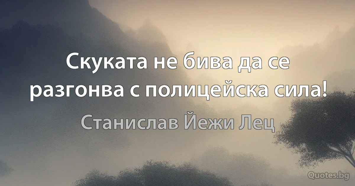 Скуката не бива да се разгонва с полицейска сила! (Станислав Йежи Лец)