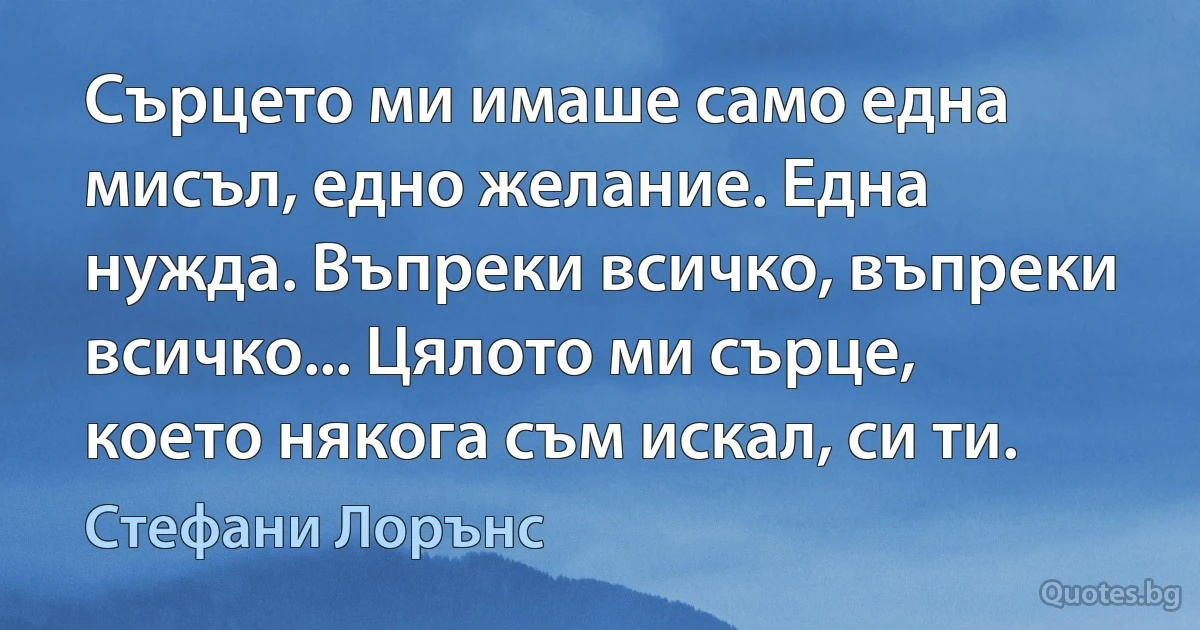 Сърцето ми имаше само една мисъл, едно желание. Една нужда. Въпреки всичко, въпреки всичко... Цялото ми сърце, което някога съм искал, си ти. (Стефани Лорънс)