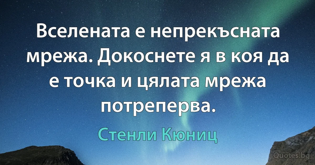 Вселената е непрекъсната мрежа. Докоснете я в коя да е точка и цялата мрежа потреперва. (Стенли Кюниц)