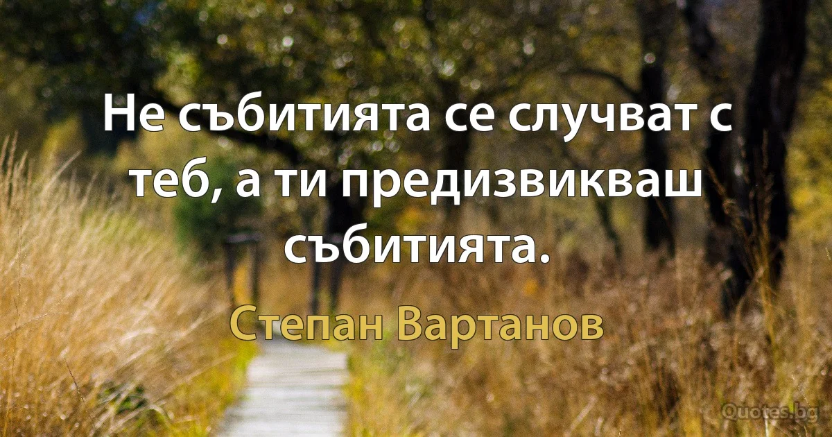 Не събитията се случват с теб, а ти предизвикваш събитията. (Степан Вартанов)