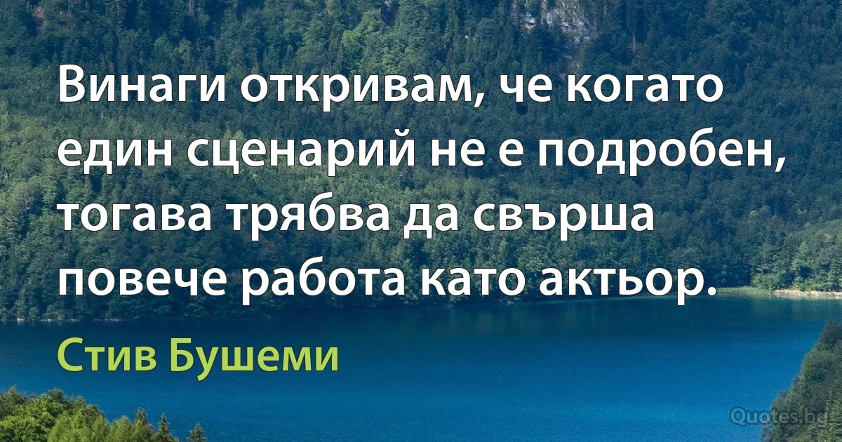 Винаги откривам, че когато един сценарий не е подробен, тогава трябва да свърша повече работа като актьор. (Стив Бушеми)