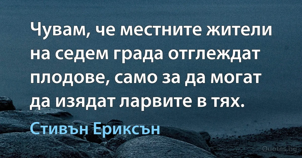 Чувам, че местните жители на седем града отглеждат плодове, само за да могат да изядат ларвите в тях. (Стивън Ериксън)