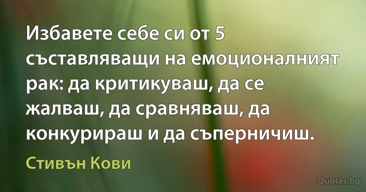 Избавете себе си от 5 съставляващи на емоционалният рак: да критикуваш, да се жалваш, да сравняваш, да конкурираш и да съперничиш. (Стивън Кови)