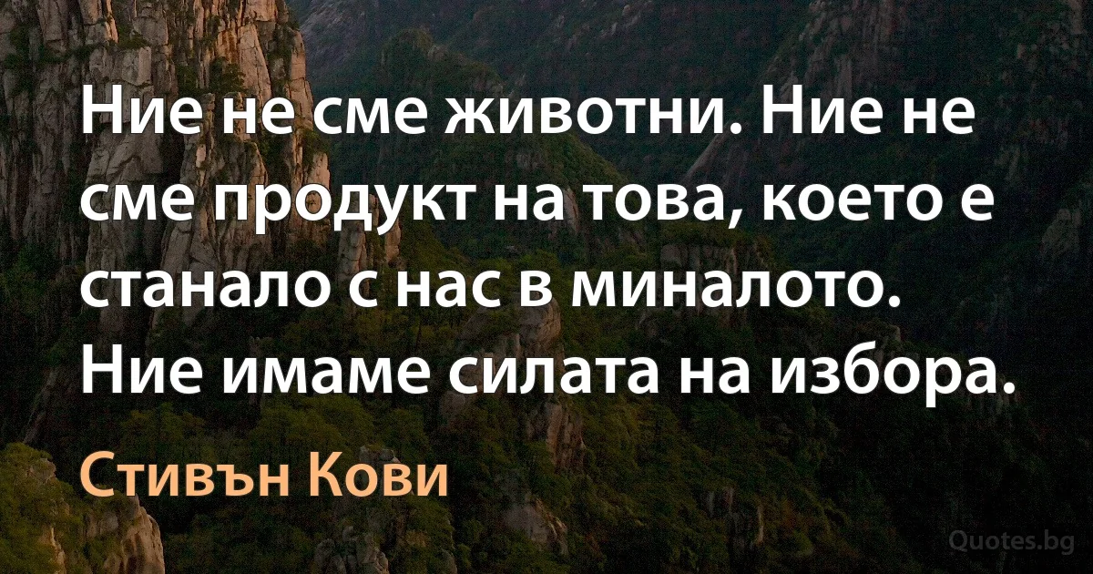 Ние не сме животни. Ние не сме продукт на това, което е станало с нас в миналото. Ние имаме силата на избора. (Стивън Кови)