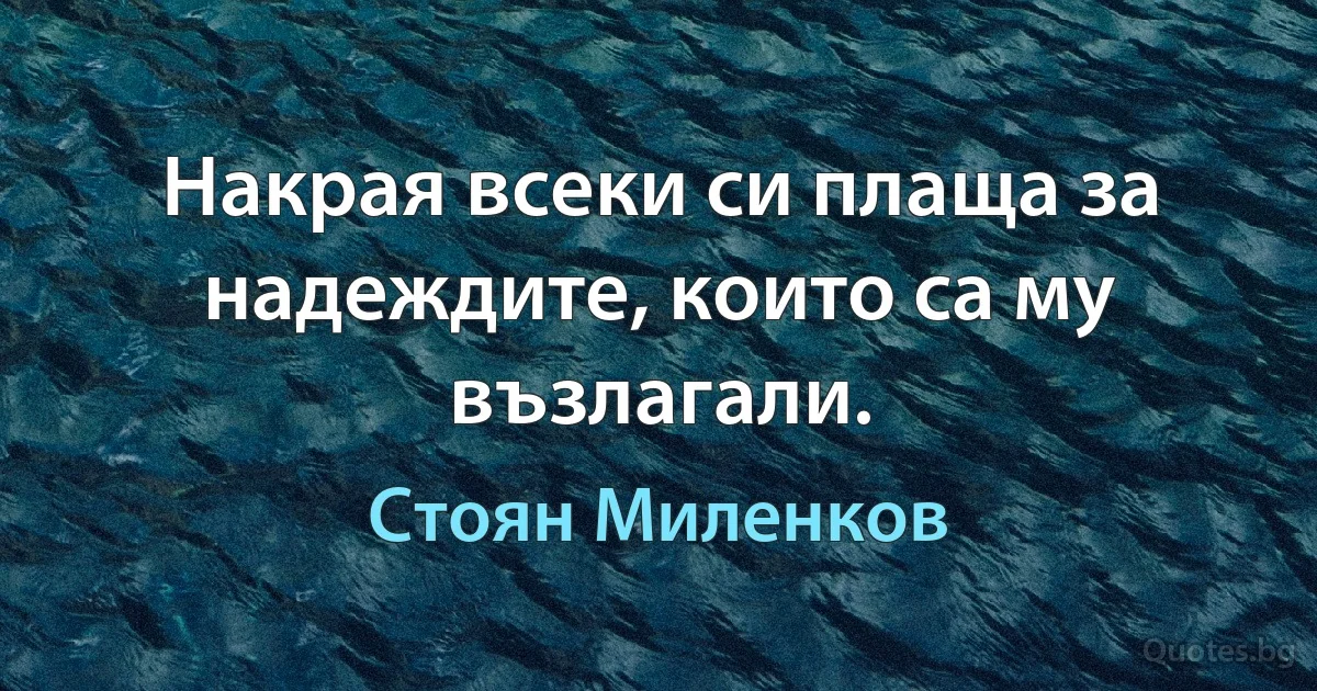 Накрая всеки си плаща за надеждите, които са му възлагали. (Стоян Миленков)