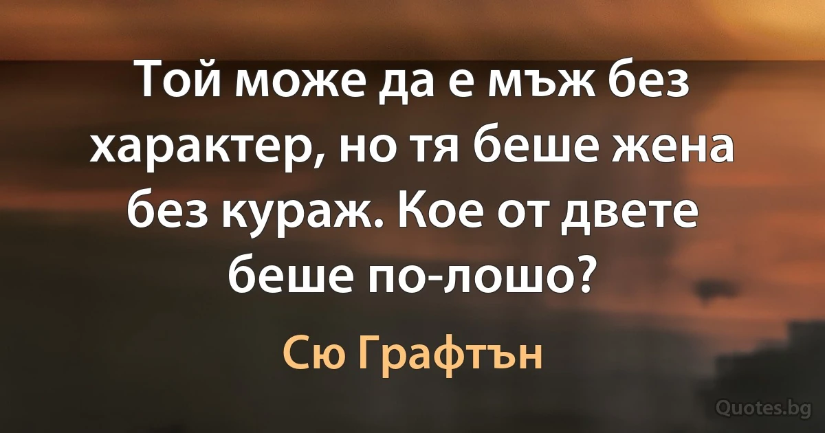 Той може да е мъж без характер, но тя беше жена без кураж. Кое от двете беше по-лошо? (Сю Графтън)