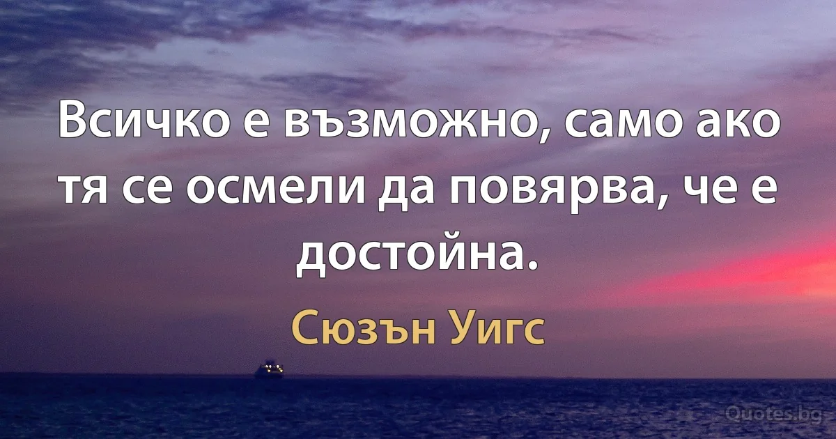 Всичко е възможно, само ако тя се осмели да повярва, че е достойна. (Сюзън Уигс)