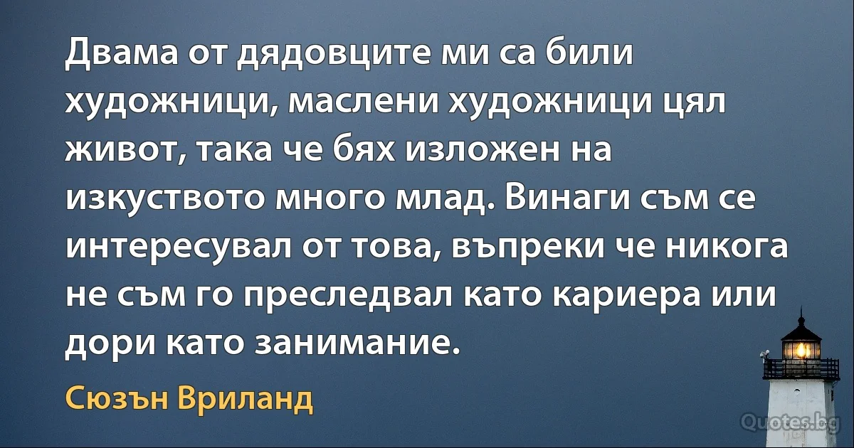 Двама от дядовците ми са били художници, маслени художници цял живот, така че бях изложен на изкуството много млад. Винаги съм се интересувал от това, въпреки че никога не съм го преследвал като кариера или дори като занимание. (Сюзън Вриланд)