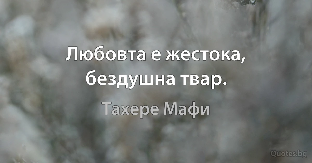 Любовта е жестока, бездушна твар. (Тахере Мафи)