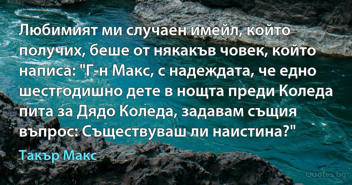 Любимият ми случаен имейл, който получих, беше от някакъв човек, който написа: "Г-н Макс, с надеждата, че едно шестгодишно дете в нощта преди Коледа пита за Дядо Коледа, задавам същия въпрос: Съществуваш ли наистина?" (Такър Макс)