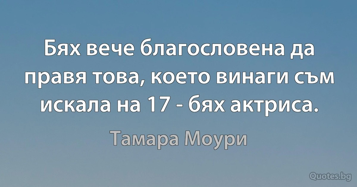 Бях вече благословена да правя това, което винаги съм искала на 17 - бях актриса. (Тамара Моури)