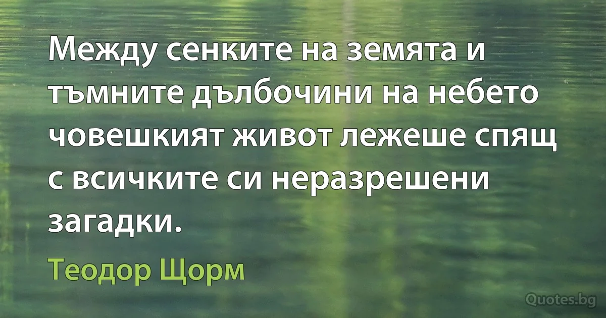 Между сенките на земята и тъмните дълбочини на небето човешкият живот лежеше спящ с всичките си неразрешени загадки. (Теодор Щорм)