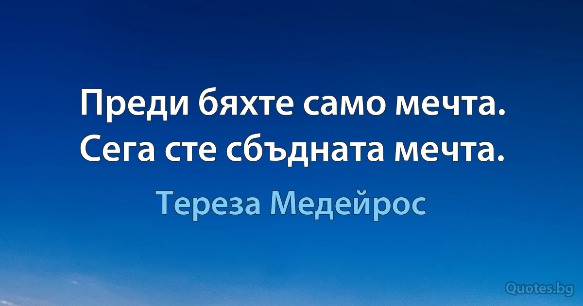 Преди бяхте само мечта. Сега сте сбъдната мечта. (Тереза Медейрос)