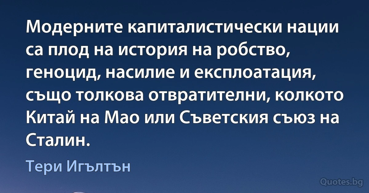 Модерните капиталистически нации са плод на история на робство, геноцид, насилие и експлоатация, също толкова отвратителни, колкото Китай на Мао или Съветския съюз на Сталин. (Тери Игълтън)