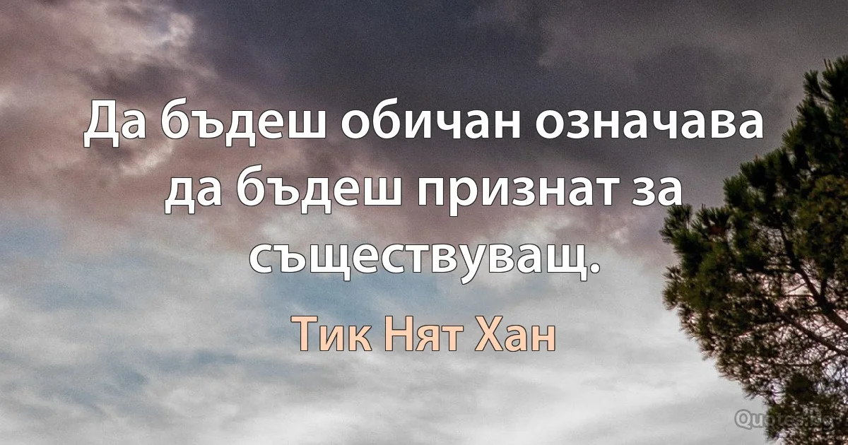 Да бъдеш обичан означава да бъдеш признат за съществуващ. (Тик Нят Хан)