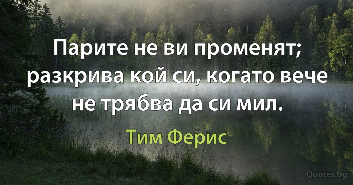 Парите не ви променят; разкрива кой си, когато вече не трябва да си мил. (Тим Ферис)