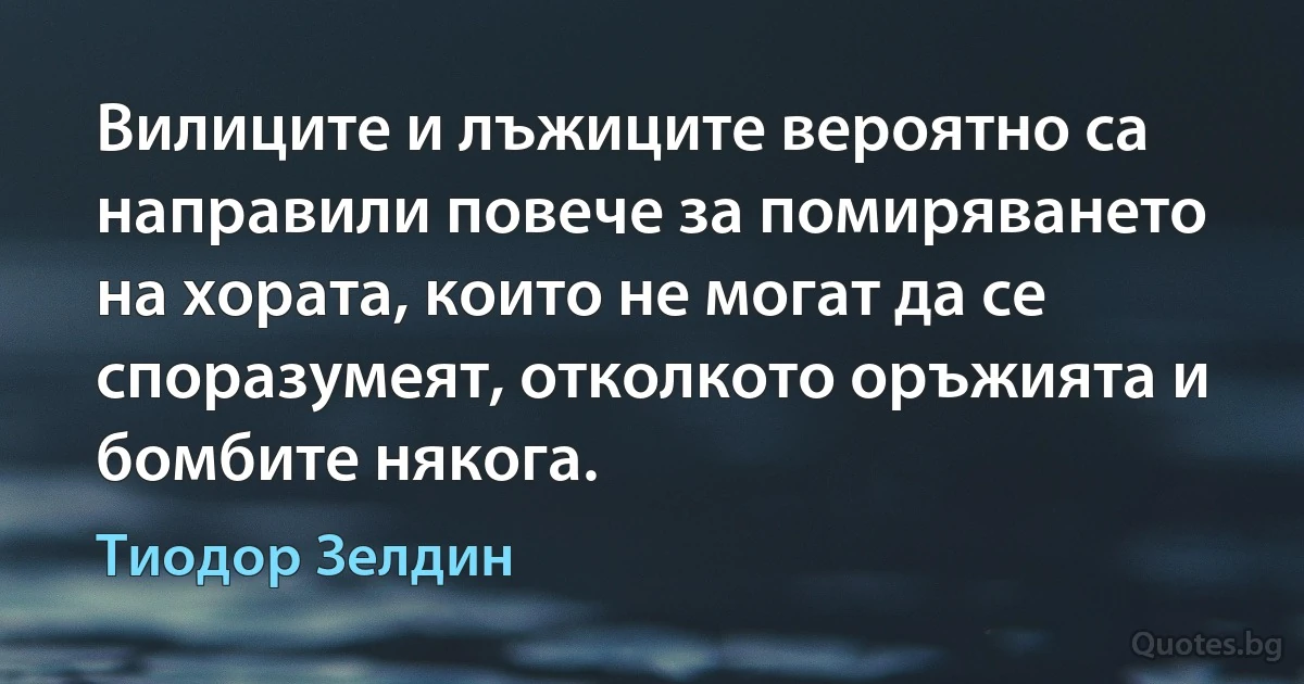 Вилиците и лъжиците вероятно са направили повече за помиряването на хората, които не могат да се споразумеят, отколкото оръжията и бомбите някога. (Тиодор Зелдин)