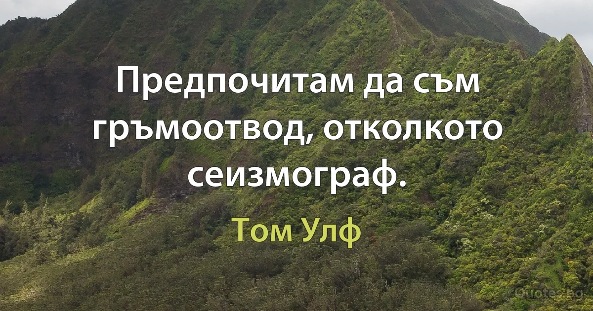 Предпочитам да съм гръмоотвод, отколкото сеизмограф. (Том Улф)