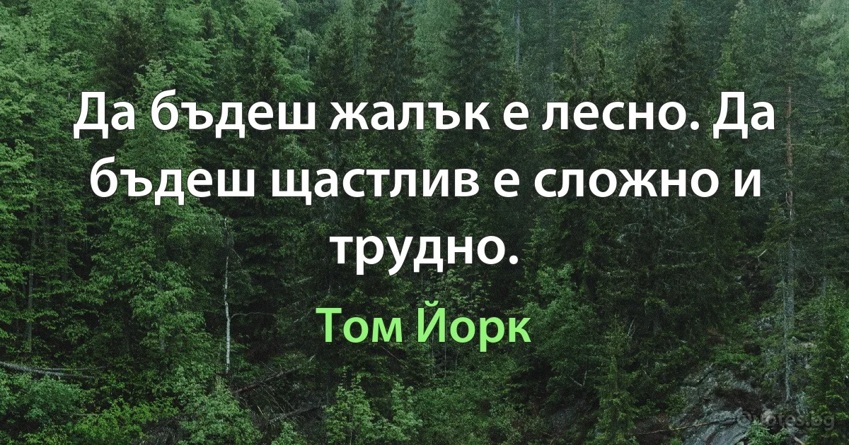 Да бъдеш жалък е лесно. Да бъдеш щастлив е сложно и трудно. (Том Йорк)