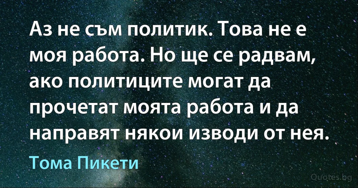 Аз не съм политик. Това не е моя работа. Но ще се радвам, ако политиците могат да прочетат моята работа и да направят някои изводи от нея. (Тома Пикети)