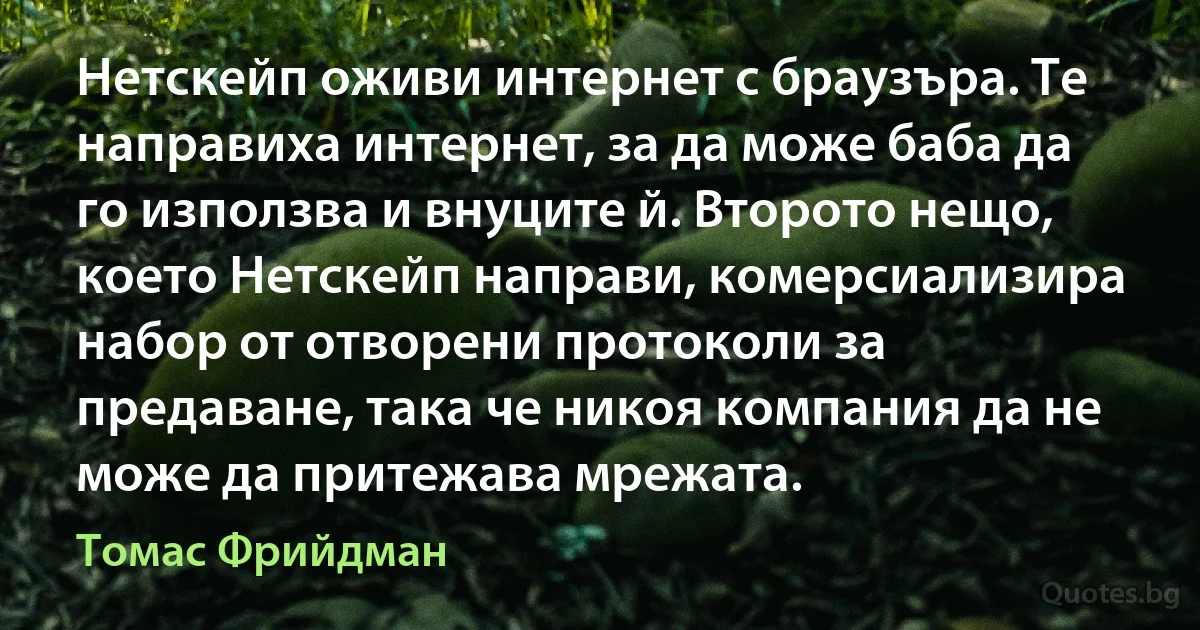 Нетскейп оживи интернет с браузъра. Те направиха интернет, за да може баба да го използва и внуците й. Второто нещо, което Нетскейп направи, комерсиализира набор от отворени протоколи за предаване, така че никоя компания да не може да притежава мрежата. (Томас Фрийдман)