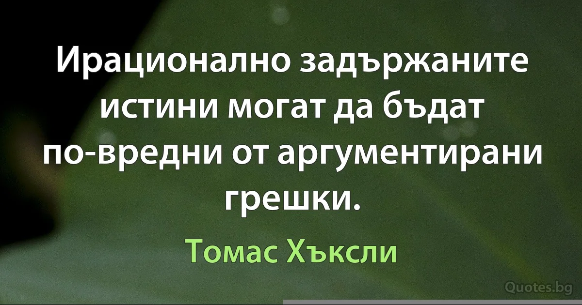 Ирационално задържаните истини могат да бъдат по-вредни от аргументирани грешки. (Томас Хъксли)