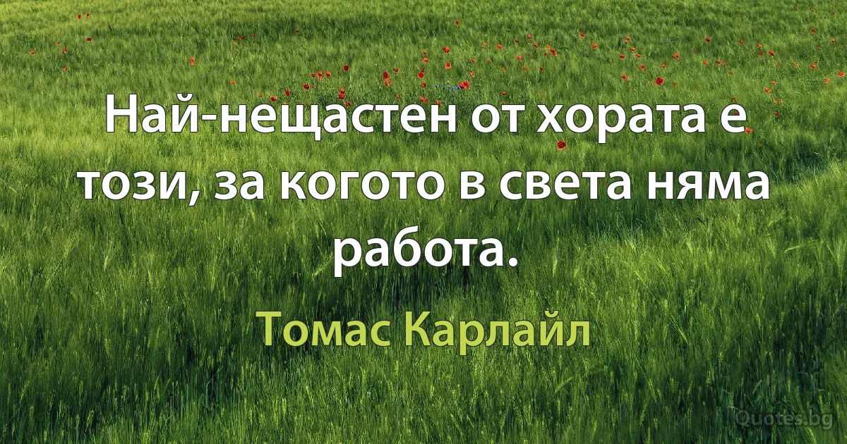 Най-нещастен от хората е този, за когото в света няма работа. (Томас Карлайл)