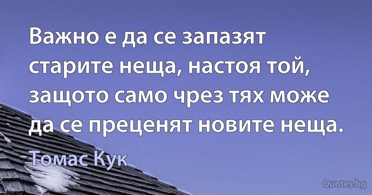 Важно е да се запазят старите неща, настоя той, защото само чрез тях може да се преценят новите неща. (Томас Кук)