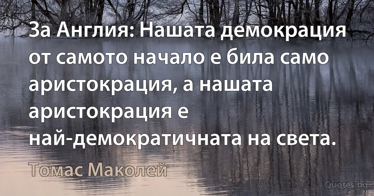 За Англия: Нашата демокрация от самото начало е била само аристокрация, а нашата аристокрация е най-демократичната на света. (Томас Маколей)