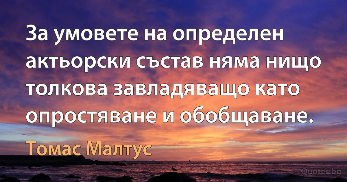 За умовете на определен актьорски състав няма нищо толкова завладяващо като опростяване и обобщаване. (Томас Малтус)