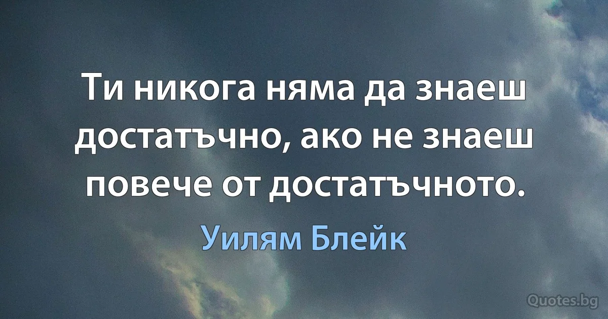 Ти никога няма да знаеш достатъчно, ако не знаеш повече от достатъчното. (Уилям Блейк)