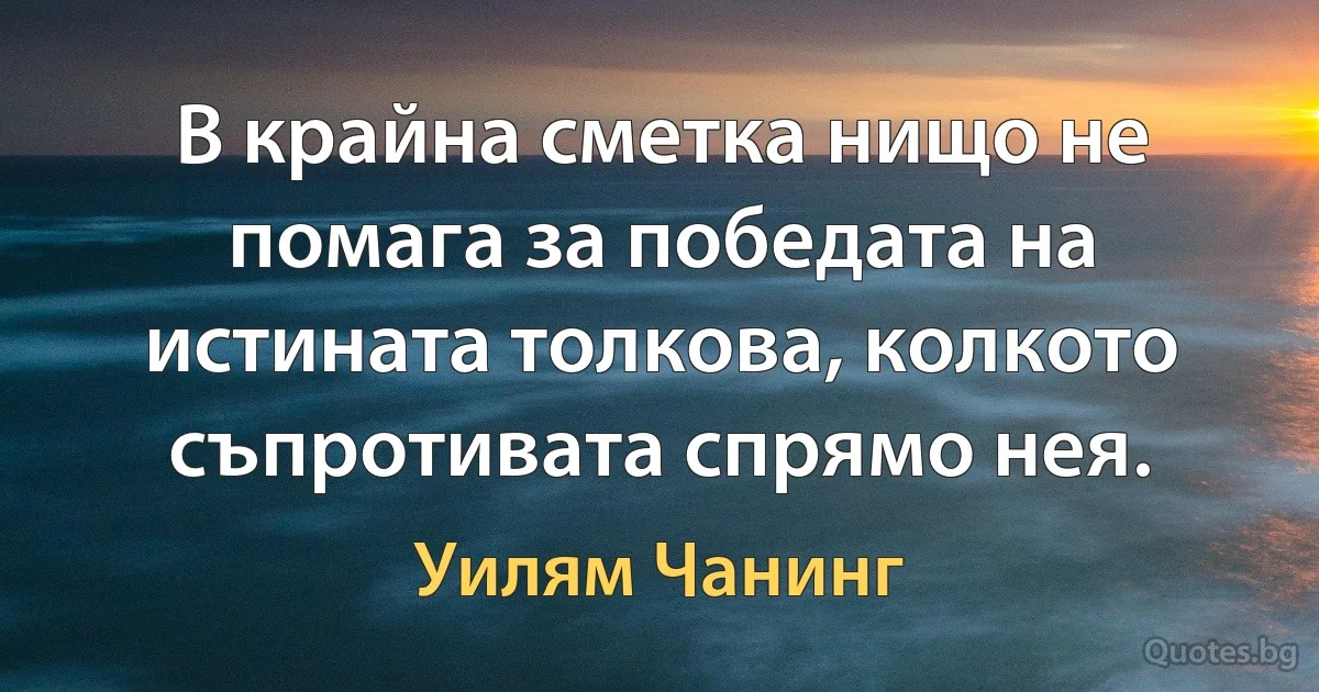 В крайна сметка нищо не помага за победата на истината толкова, колкото съпротивата спрямо нея. (Уилям Чанинг)