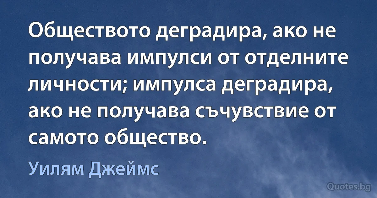 Обществото деградира, ако не получава импулси от отделните личности; импулса деградира, ако не получава съчувствие от самото общество. (Уилям Джеймс)