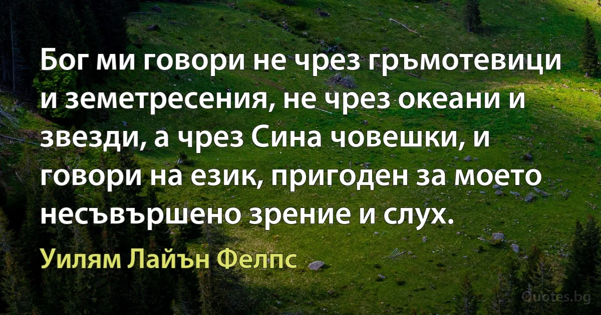 Бог ми говори не чрез гръмотевици и земетресения, не чрез океани и звезди, а чрез Сина човешки, и говори на език, пригоден за моето несъвършено зрение и слух. (Уилям Лайън Фелпс)