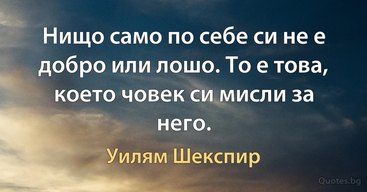 Нищо само по себе си не е добро или лошо. То е това, което човек си мисли за него. (Уилям Шекспир)