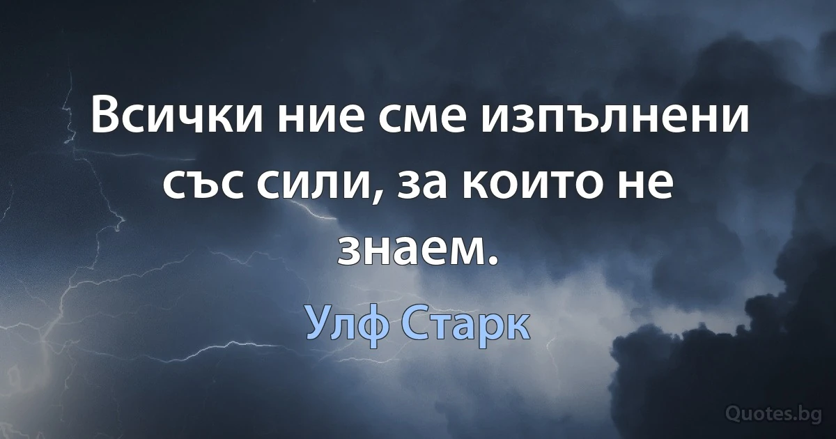 Всички ние сме изпълнени със сили, за които не знаем. (Улф Старк)