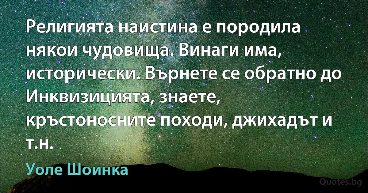 Религията наистина е породила някои чудовища. Винаги има, исторически. Върнете се обратно до Инквизицията, знаете, кръстоносните походи, джихадът и т.н. (Уоле Шоинка)