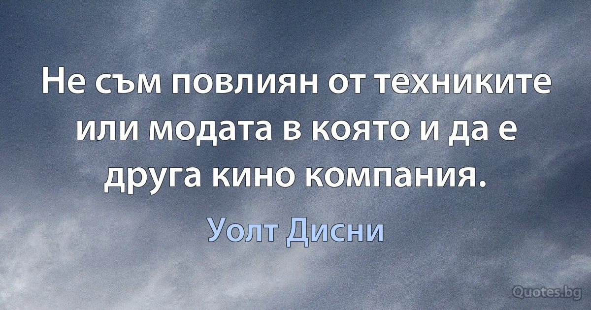 Не съм повлиян от техниките или модата в която и да е друга кино компания. (Уолт Дисни)