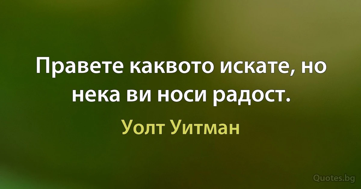 Правете каквото искате, но нека ви носи радост. (Уолт Уитман)