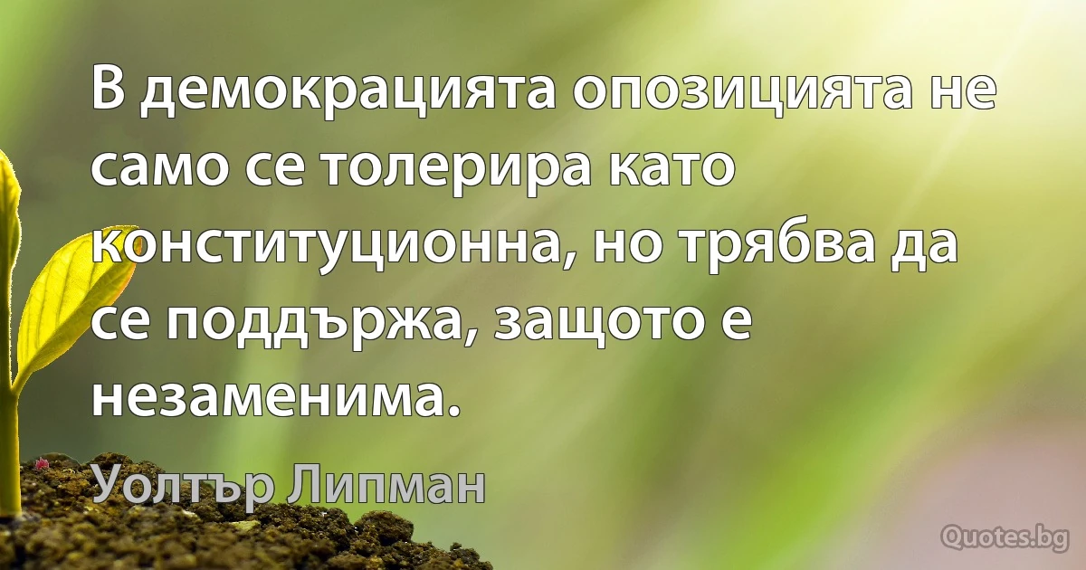 В демокрацията опозицията не само се толерира като конституционна, но трябва да се поддържа, защото е незаменима. (Уолтър Липман)