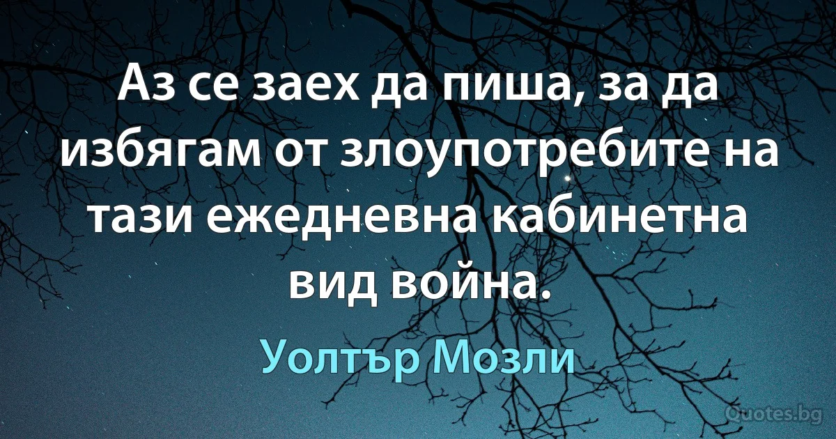 Аз се заех да пиша, за да избягам от злоупотребите на тази ежедневна кабинетна вид война. (Уолтър Мозли)