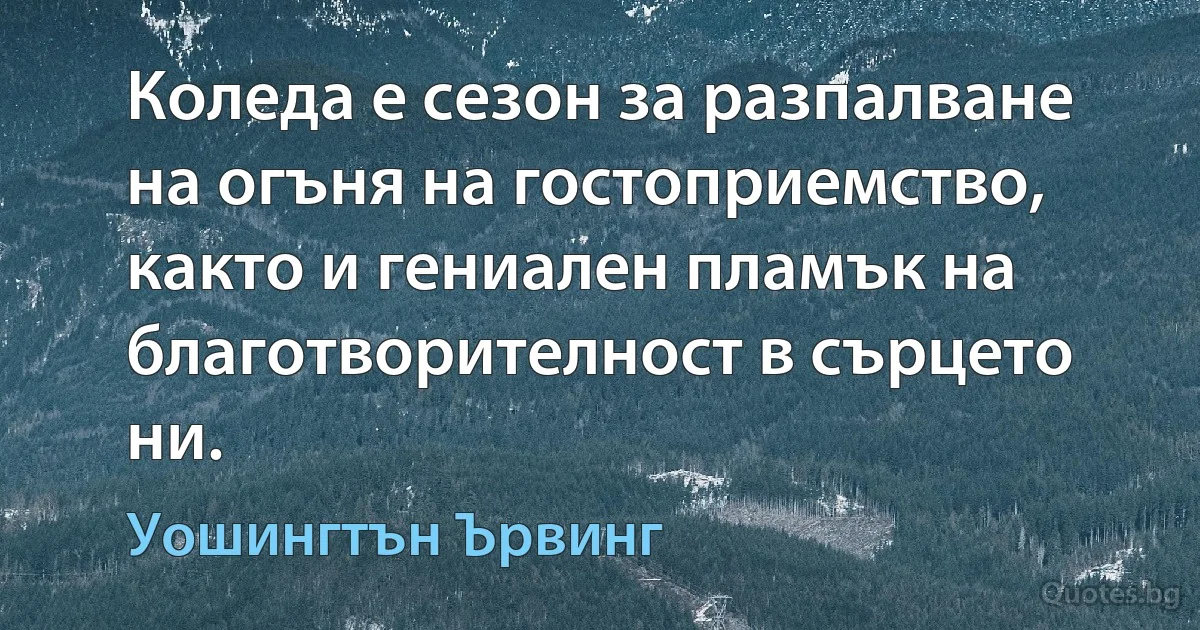 Коледа е сезон за разпалване на огъня на гостоприемство, както и гениален пламък на благотворителност в сърцето ни. (Уошингтън Ървинг)