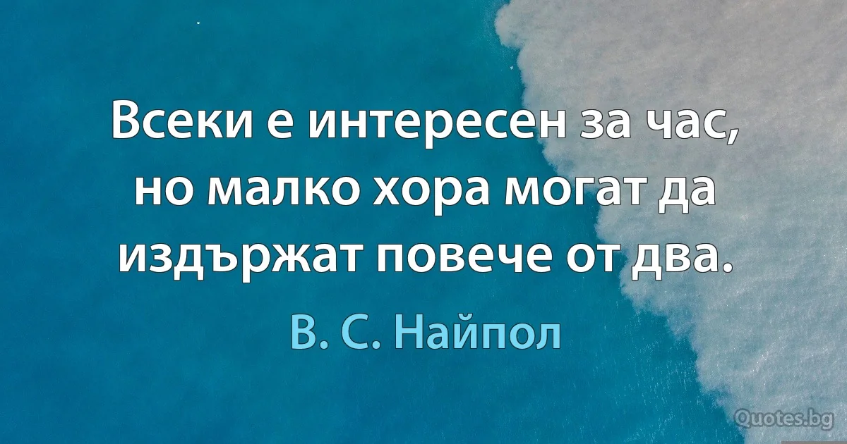 Всеки е интересен за час, но малко хора могат да издържат повече от два. (В. С. Найпол)