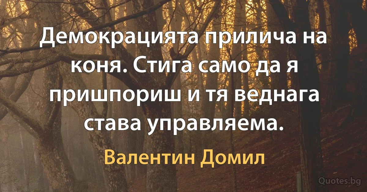 Демокрацията прилича на коня. Стига само да я пришпориш и тя веднага става управляема. (Валентин Домил)