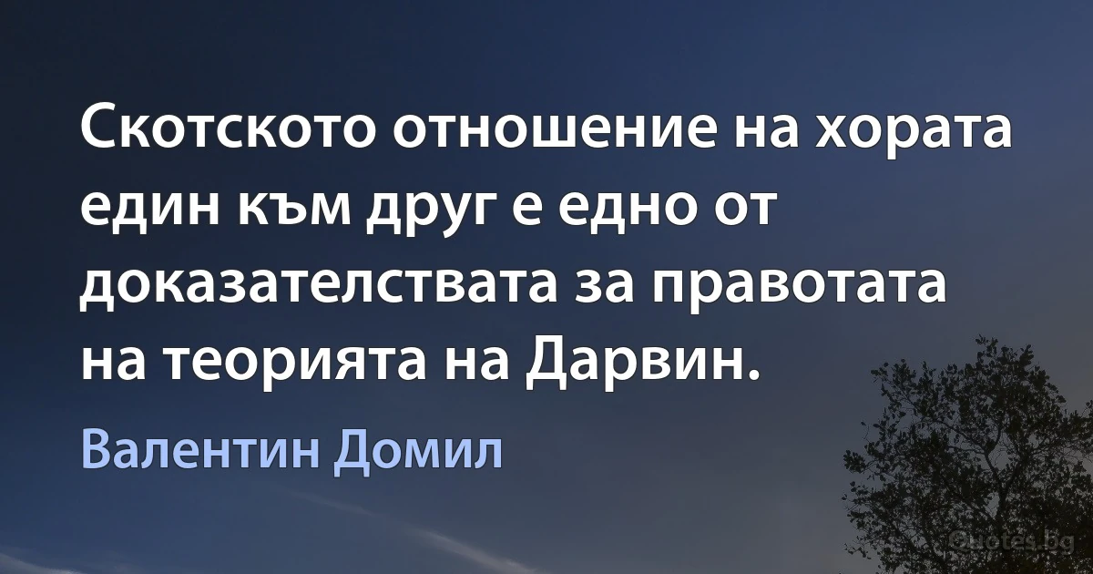 Скотското отношение на хората един към друг е едно от доказателствата за правотата на теорията на Дарвин. (Валентин Домил)